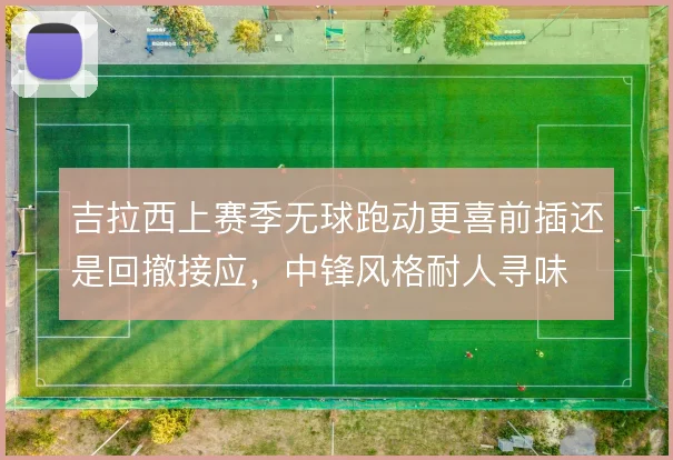吉拉西上赛季无球跑动更喜前插还是回撤接应，中锋风格耐人寻味