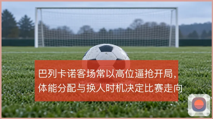 巴列卡诺客场常以高位逼抢开局，体能分配与换人时机决定比赛走向
