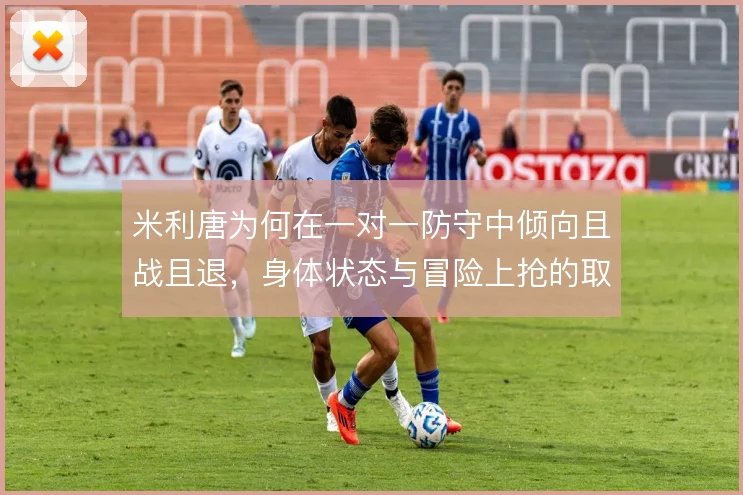 米利唐为何在一对一防守中倾向且战且退，身体状态与冒险上抢的取舍