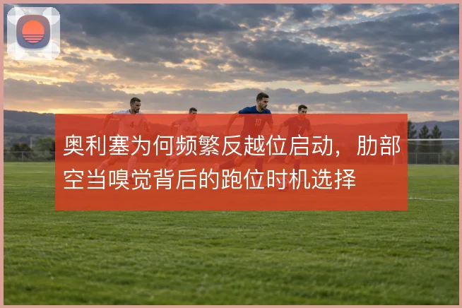 奥利塞为何频繁反越位启动,肋部空当嗅觉背后的跑位时机选择
