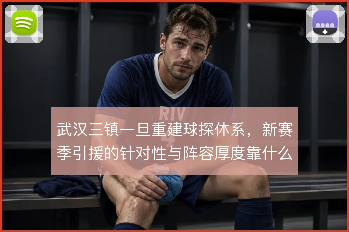 武汉三镇一旦重建球探体系，新赛季引援的针对性与阵容厚度靠什么撑住