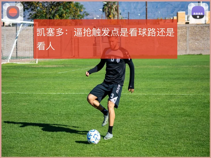凯塞多:逼抢触发点是看球路还是看人