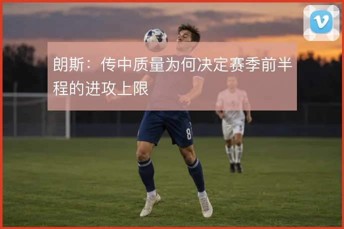 朗斯：传中质量为何决定赛季前半程的进攻上限