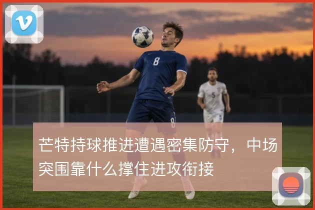 芒特持球推进遭遇密集防守，中场突围靠什么撑住进攻衔接