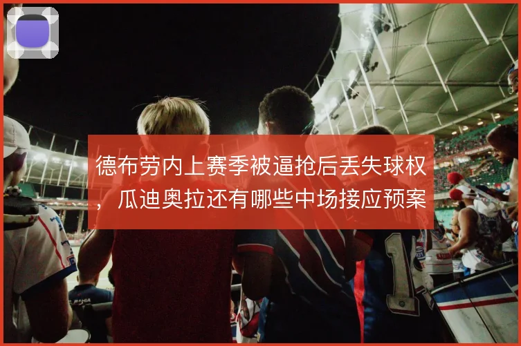 德布劳内上赛季被逼抢后丢失球权，瓜迪奥拉还有哪些中场接应预案