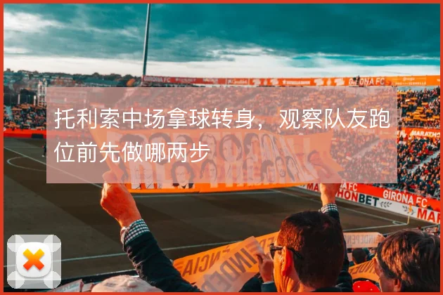 托利索中场拿球转身,观察队友跑位前先做哪两步