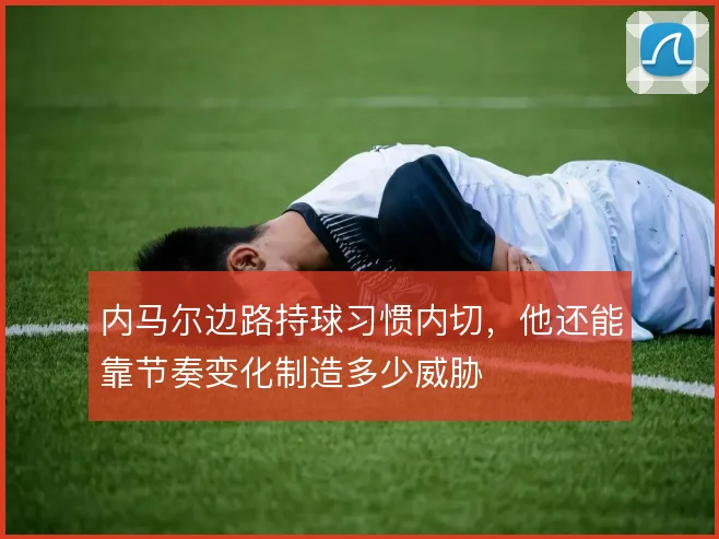 内马尔边路持球习惯内切，他还能靠节奏变化制造多少威胁