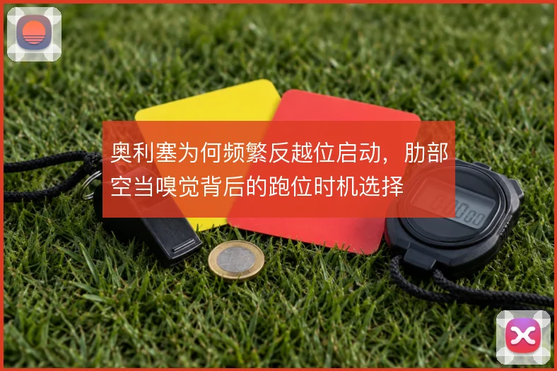 奥利塞为何频繁反越位启动，肋部空当嗅觉背后的跑位时机选择