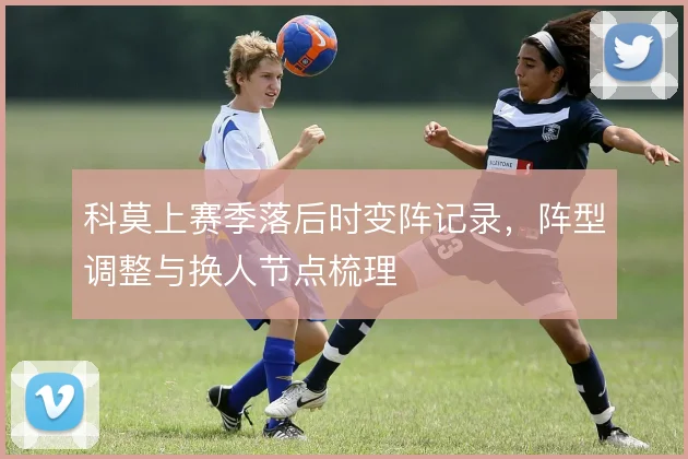 科莫上赛季落后时变阵记录,阵型调整与换人节点梳理