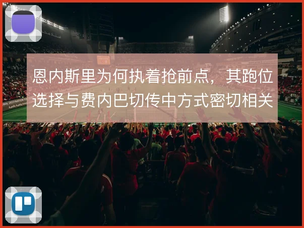 恩内斯里为何执着抢前点,其跑位选择与费内巴切传中方式密切相关
