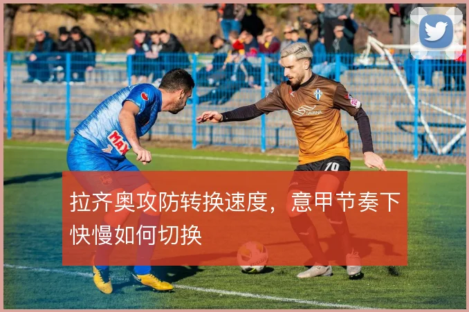 拉齐奥攻防转换速度,意甲节奏下快慢如何切换