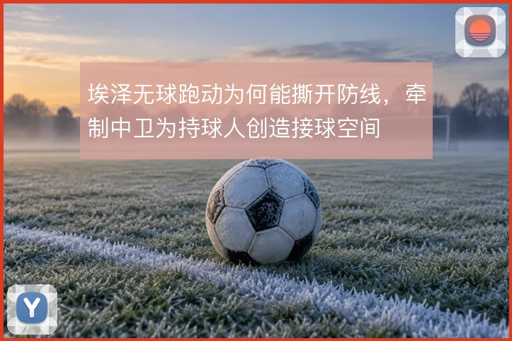 埃泽无球跑动为何能撕开防线，牵制中卫为持球人创造接球空间