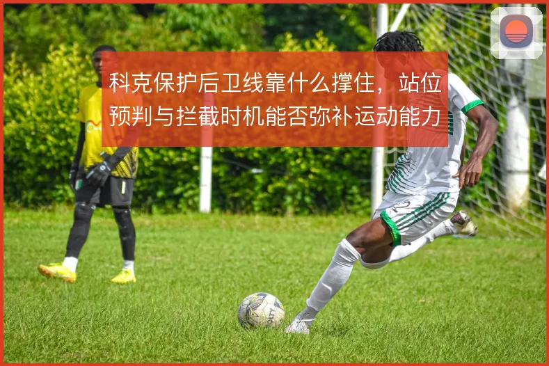 科克保护后卫线靠什么撑住，站位预判与拦截时机能否弥补运动能力下滑