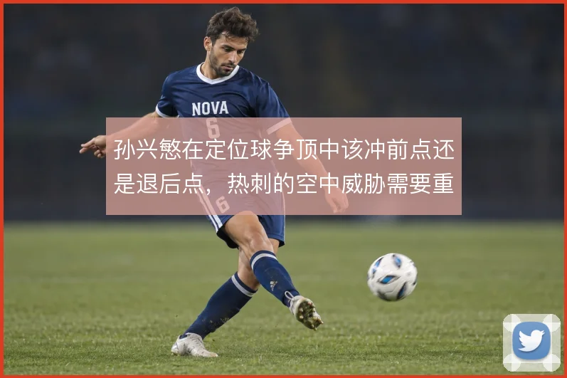 孙兴慜在定位球争顶中该冲前点还是退后点,热刺的空中威胁需要重新设计