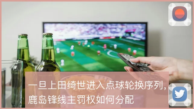 一旦上田绮世进入点球轮换序列，鹿岛锋线主罚权如何分配