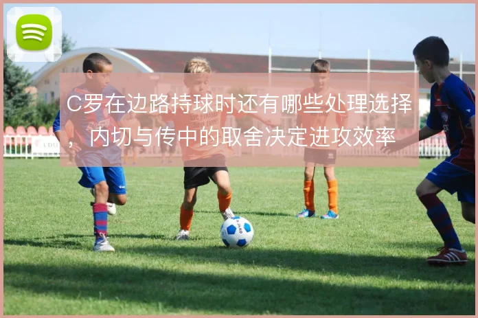 C罗在边路持球时还有哪些处理选择,内切与传中的取舍决定进攻效率