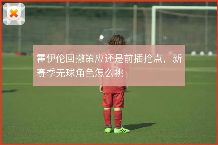 霍伊伦回撤策应还是前插抢点,新赛季无球角色怎么挑