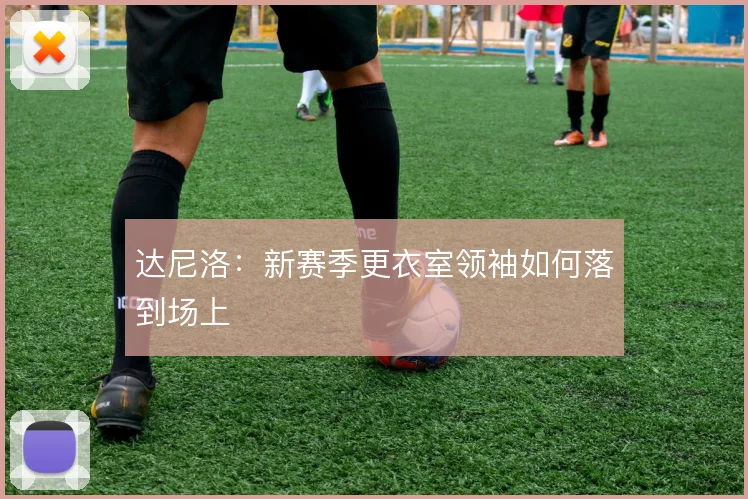 达尼洛:新赛季更衣室领袖如何落到场上