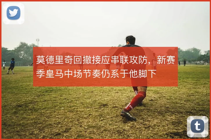 莫德里奇回撤接应串联攻防,新赛季皇马中场节奏仍系于他脚下
