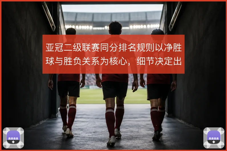 亚冠二级联赛同分排名规则以净胜球与胜负关系为核心，细节决定出线命运