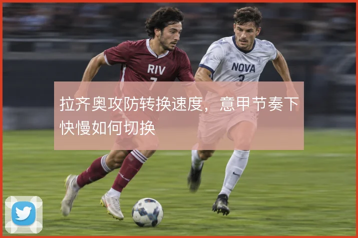 拉齐奥攻防转换速度，意甲节奏下快慢如何切换