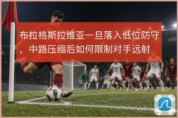 布拉格斯拉维亚一旦落入低位防守，中路压缩后如何限制对手远射