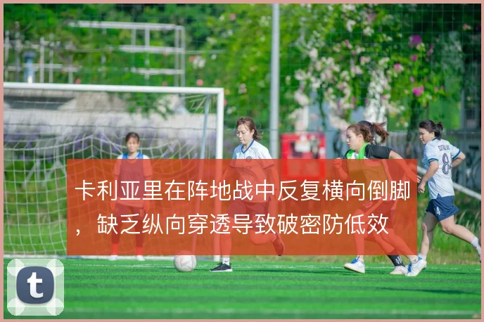 卡利亚里在阵地战中反复横向倒脚，缺乏纵向穿透导致破密防低效