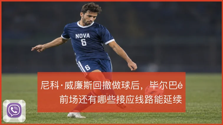 尼科·威廉斯回撤做球后，毕尔巴鄂前场还有哪些接应线路能延续