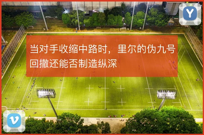 当对手收缩中路时，里尔的伪九号回撤还能否制造纵深