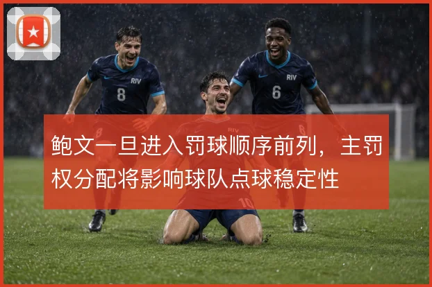 鲍文一旦进入罚球顺序前列,主罚权分配将影响球队点球稳定性