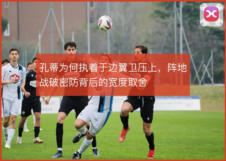 孔蒂为何执着于边翼卫压上，阵地战破密防背后的宽度取舍
