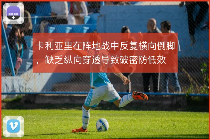 卡利亚里在阵地战中反复横向倒脚，缺乏纵向穿透导致破密防低效
