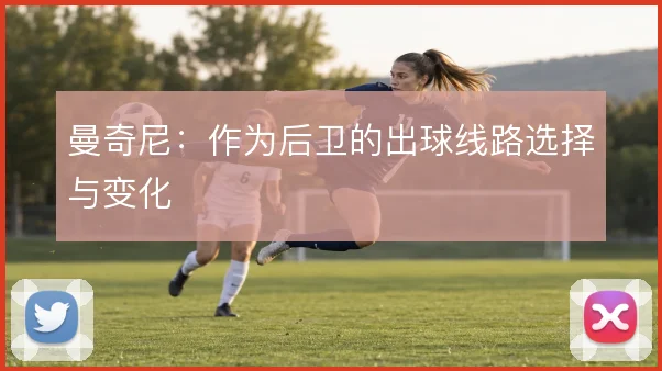 曼奇尼:作为后卫的出球线路选择与变化