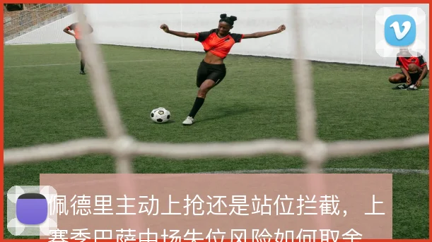 佩德里主动上抢还是站位拦截,上赛季巴萨中场失位风险如何取舍