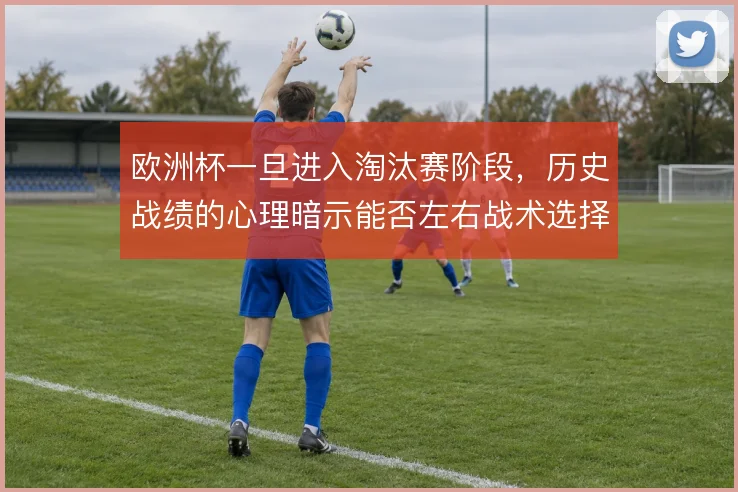 欧洲杯一旦进入淘汰赛阶段，历史战绩的心理暗示能否左右战术选择