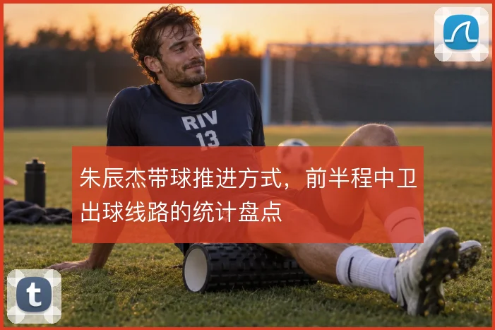 朱辰杰带球推进方式，前半程中卫出球线路的统计盘点