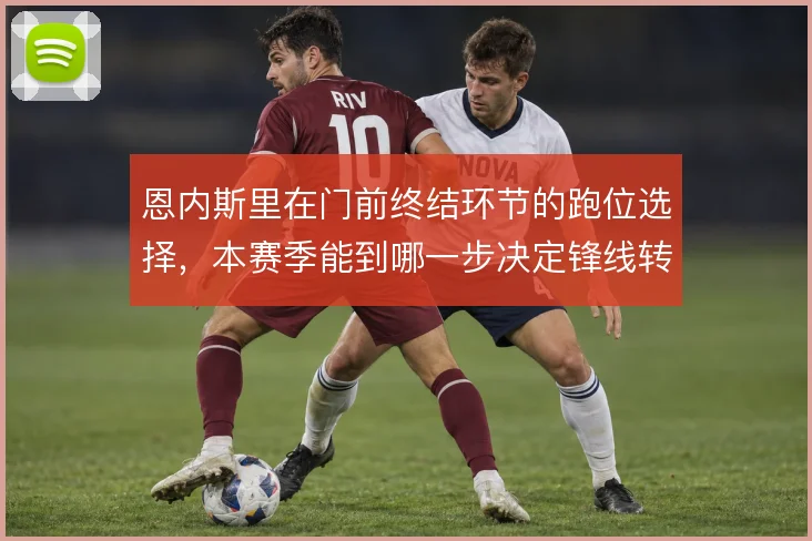 恩内斯里在门前终结环节的跑位选择,本赛季能到哪一步决定锋线转化率上限