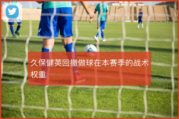 久保健英回撤做球在本赛季的战术权重