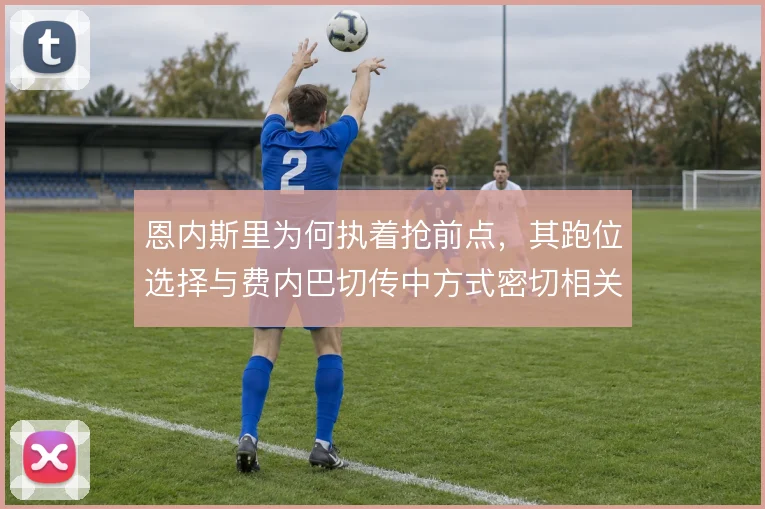恩内斯里为何执着抢前点，其跑位选择与费内巴切传中方式密切相关