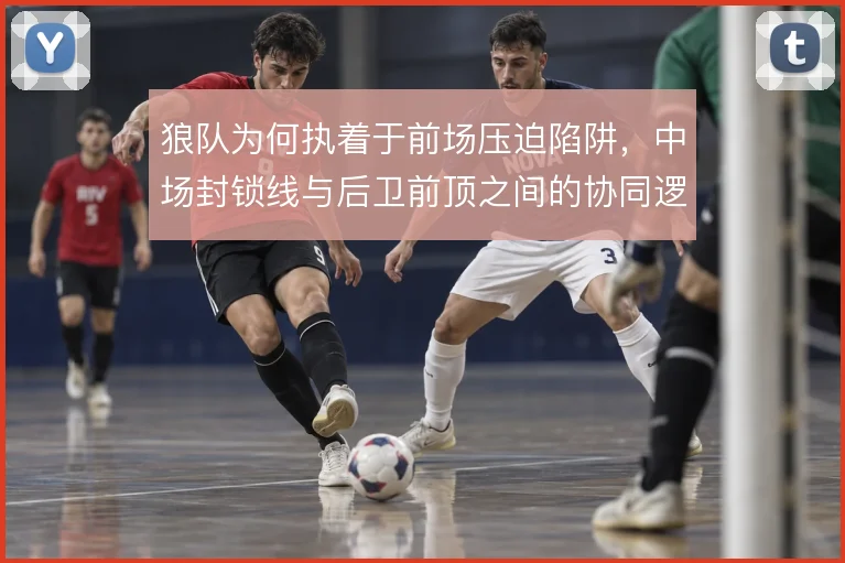 狼队为何执着于前场压迫陷阱，中场封锁线与后卫前顶之间的协同逻辑