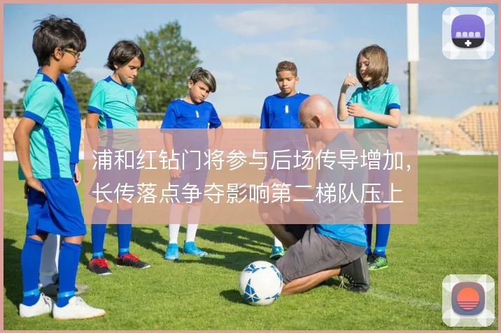 浦和红钻门将参与后场传导增加,长传落点争夺影响第二梯队压上