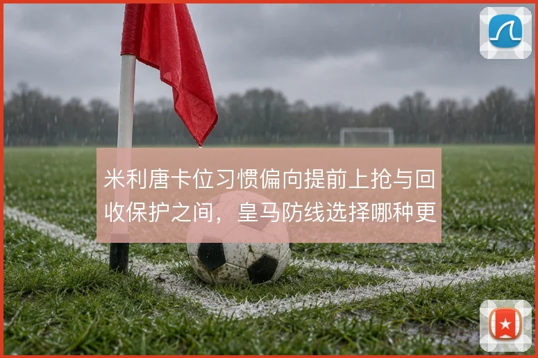 米利唐卡位习惯偏向提前上抢与回收保护之间，皇马防线选择哪种更稳
