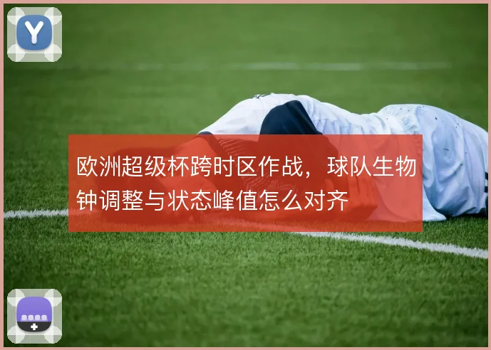 欧洲超级杯跨时区作战,球队生物钟调整与状态峰值怎么对齐