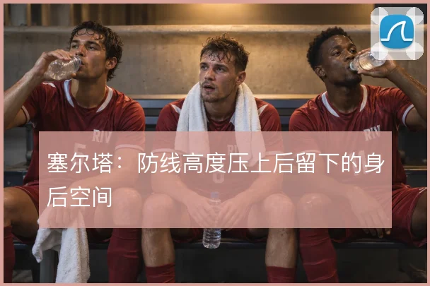 塞尔塔:防线高度压上后留下的身后空间