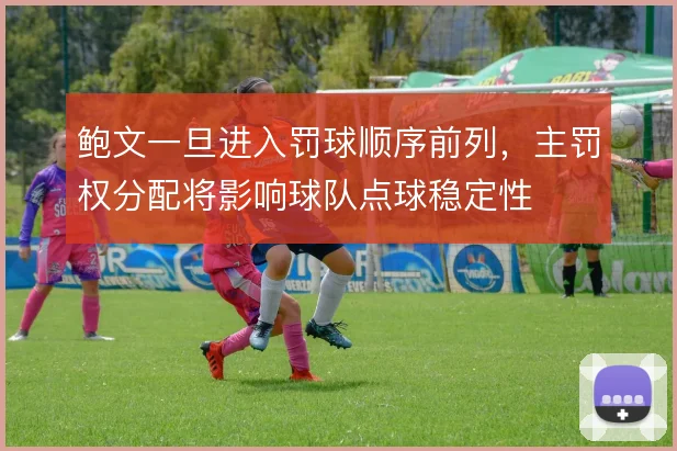 鲍文一旦进入罚球顺序前列，主罚权分配将影响球队点球稳定性
