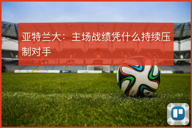 亚特兰大：主场战绩凭什么持续压制对手