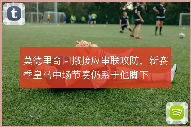 莫德里奇回撤接应串联攻防，新赛季皇马中场节奏仍系于他脚下