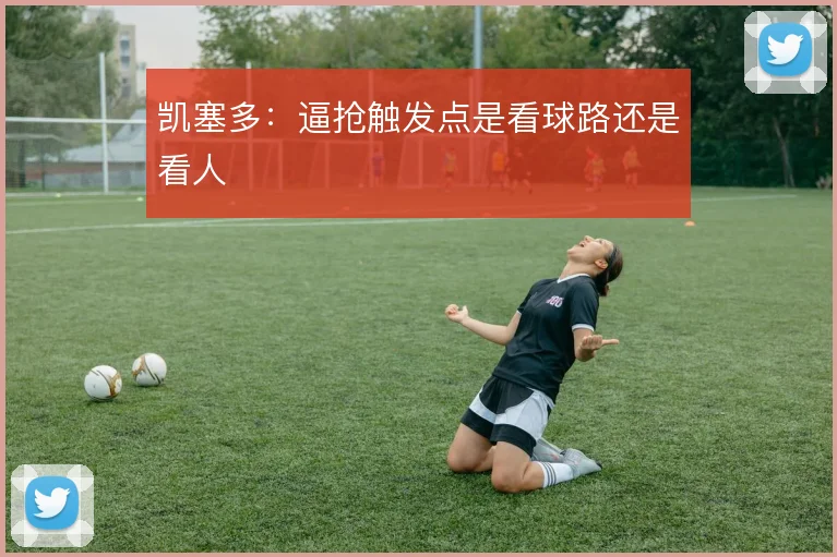 凯塞多：逼抢触发点是看球路还是看人