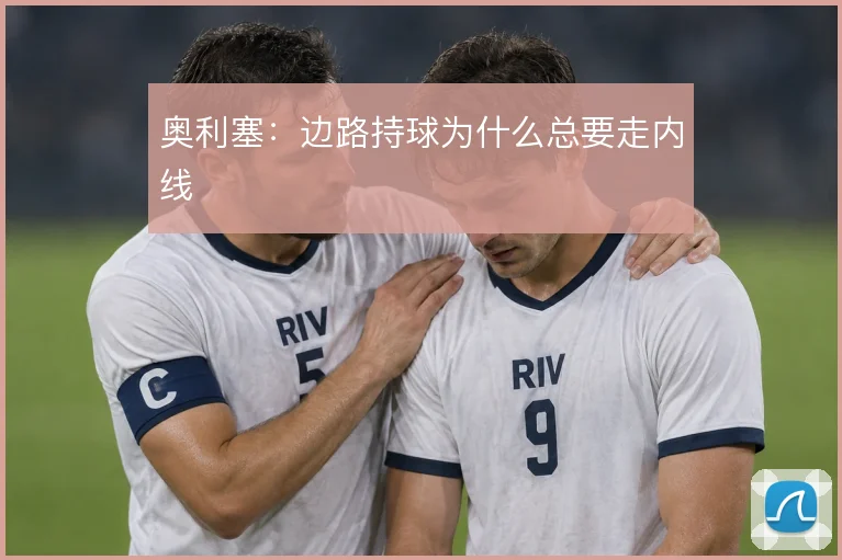 奥利塞:边路持球为什么总要走内线