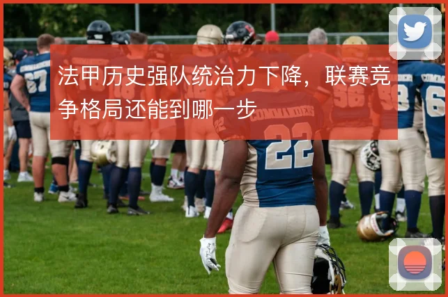 法甲历史强队统治力下降,联赛竞争格局还能到哪一步